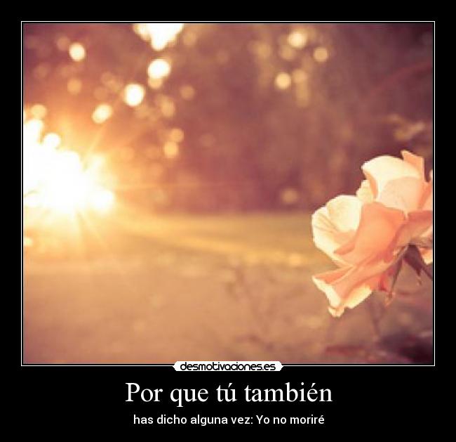 Por que tú también - has dicho alguna vez: Yo no moriré
