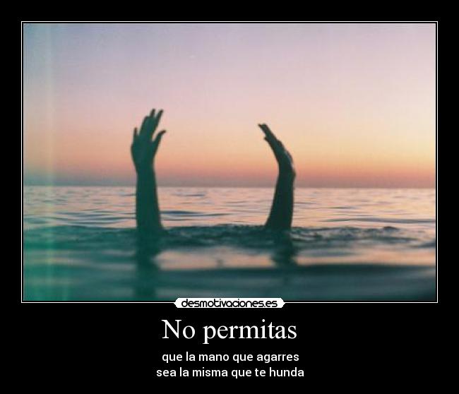 No permitas - que la mano que agarres
sea la misma que te hunda