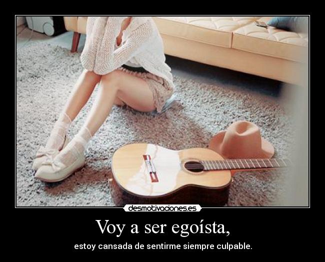 Voy a ser egoísta, - estoy cansada de sentirme siempre culpable.