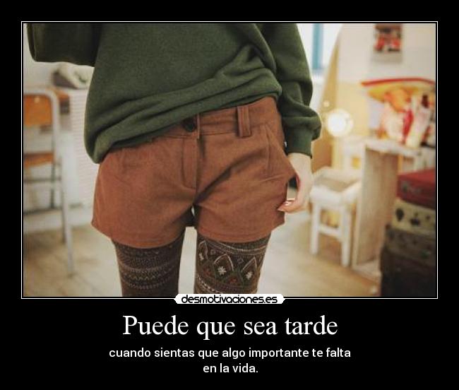 Puede que sea tarde - cuando sientas que algo importante te falta
en la vida.