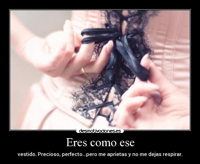 Eres como ese - vestido. Precioso, perfecto...pero me aprietas y no me dejas respirar.