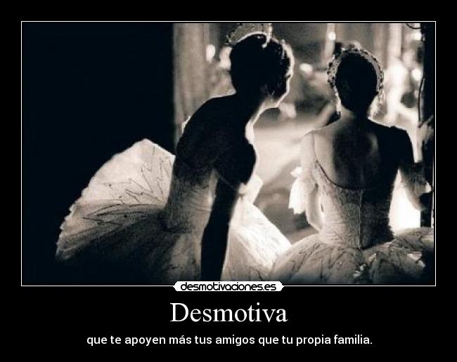Desmotiva - que te apoyen más tus amigos que tu propia familia.