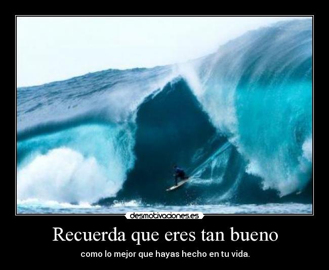 Recuerda que eres tan bueno - como lo mejor que hayas hecho en tu vida.