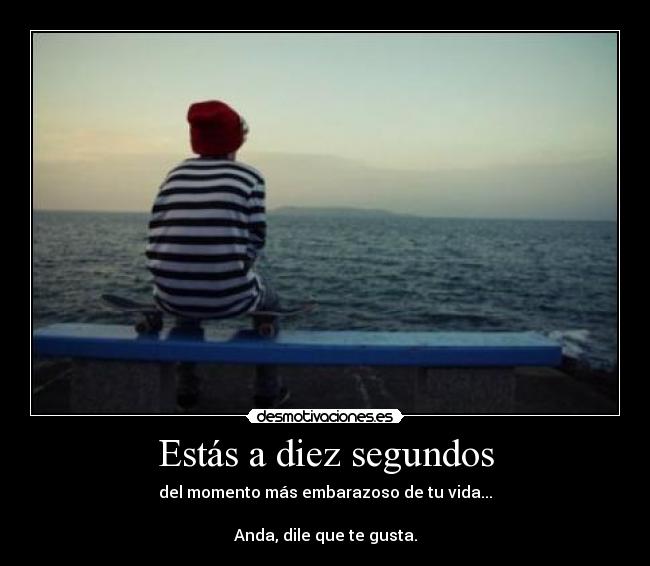 Estás a diez segundos - del momento más embarazoso de tu vida...

Anda, dile que te gusta.