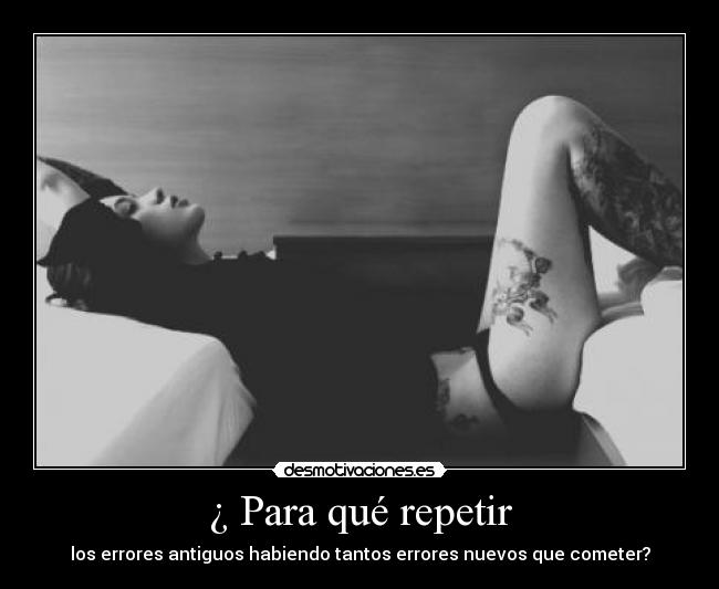 ¿ Para qué repetir - los errores antiguos habiendo tantos errores nuevos que cometer?