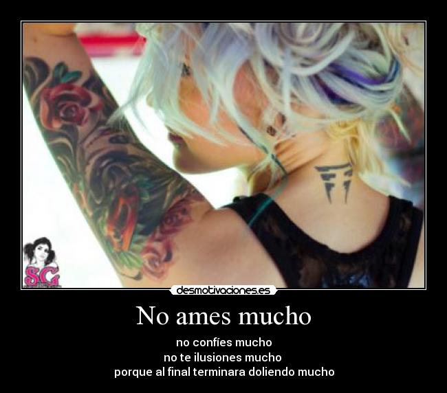 No ames mucho - no confíes mucho
no te ilusiones mucho
porque al final terminara doliendo mucho