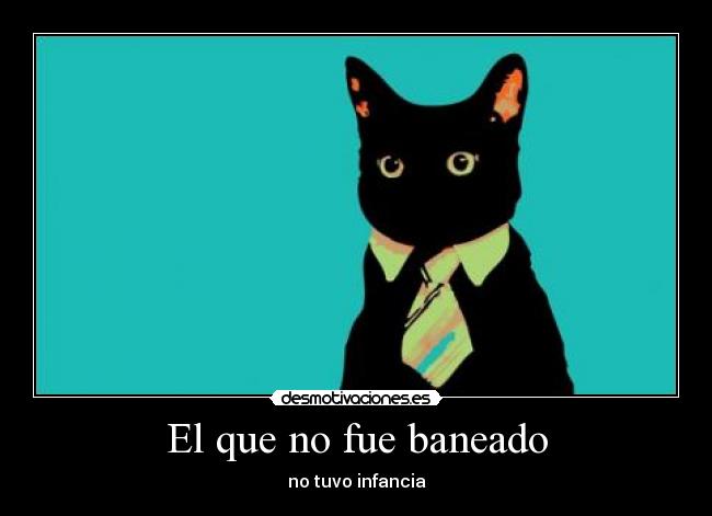 El que no fue baneado - no tuvo infancia