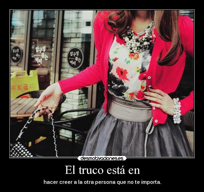 El truco está en - hacer creer a la otra persona que no te importa.