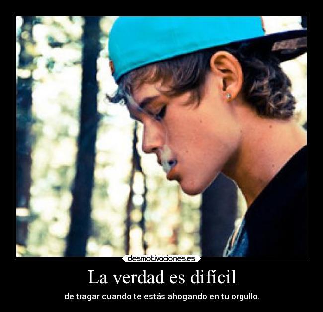 La verdad es difícil - de tragar cuando te estás ahogando en tu orgullo.