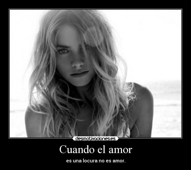 Cuando el amor - es una locura no es amor.