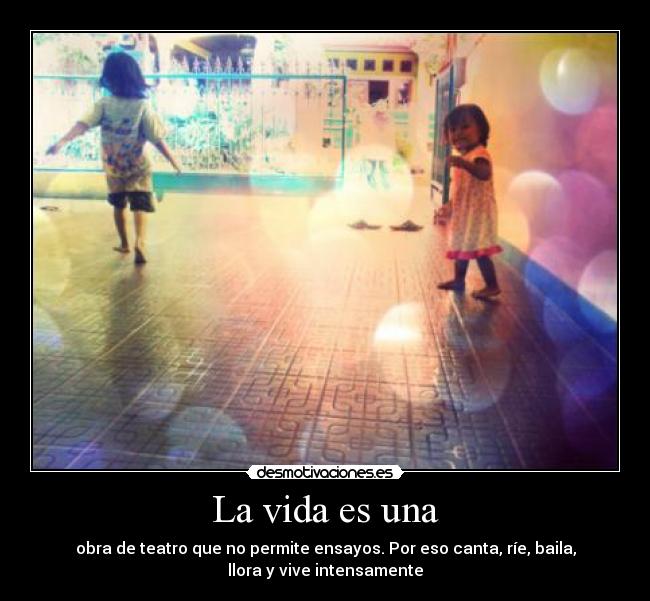 La vida es una - obra de teatro que no permite ensayos. Por eso canta, ríe, baila,
llora y vive intensamente