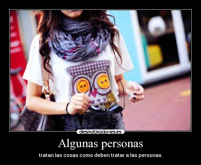 Algunas personas - tratan las cosas como deben tratar a las personas.