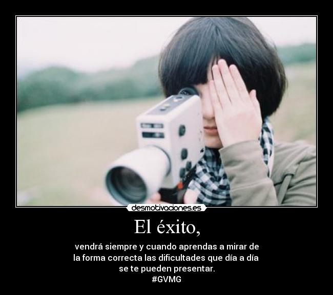 El éxito, - vendrá siempre y cuando aprendas a mirar de
la forma correcta las dificultades que día a día 
se te pueden presentar.
#GVMG
