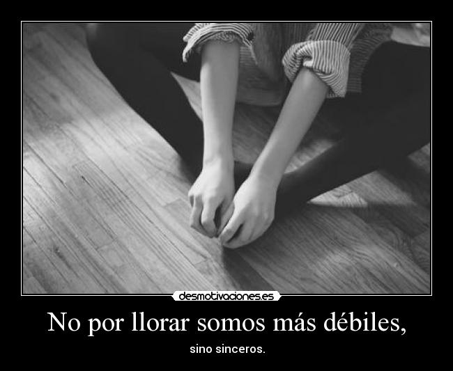 No por llorar somos más débiles, - sino sinceros.