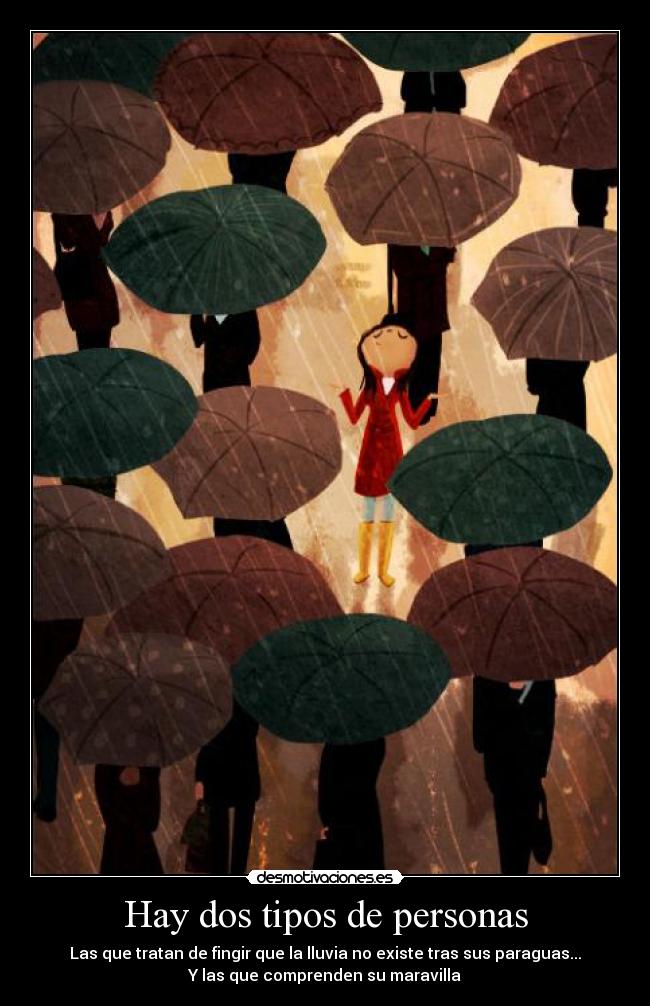 Hay dos tipos de personas - Las que tratan de fingir que la lluvia no existe tras sus paraguas...
Y las que comprenden su maravilla