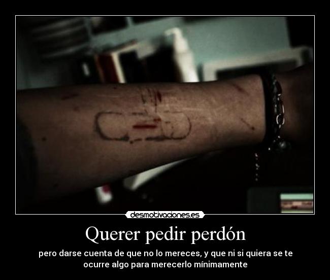 Querer pedir perdón - pero darse cuenta de que no lo mereces, y que ni si quiera se te
ocurre algo para merecerlo mínimamente
