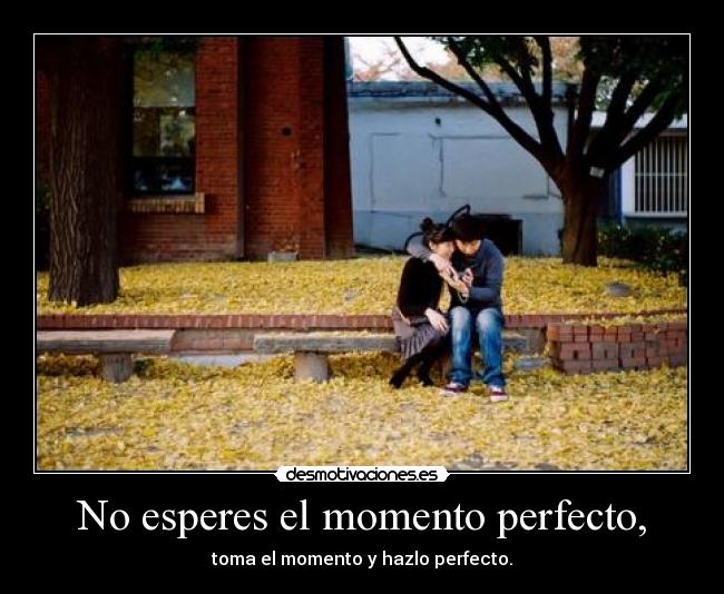 No esperes el momento perfecto, - 