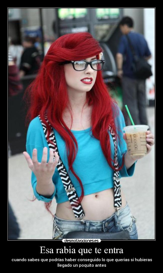 Esa rabia que te entra - cuando sabes que podrías haber conseguido lo que querias si hubieras
llegado un poquito antes