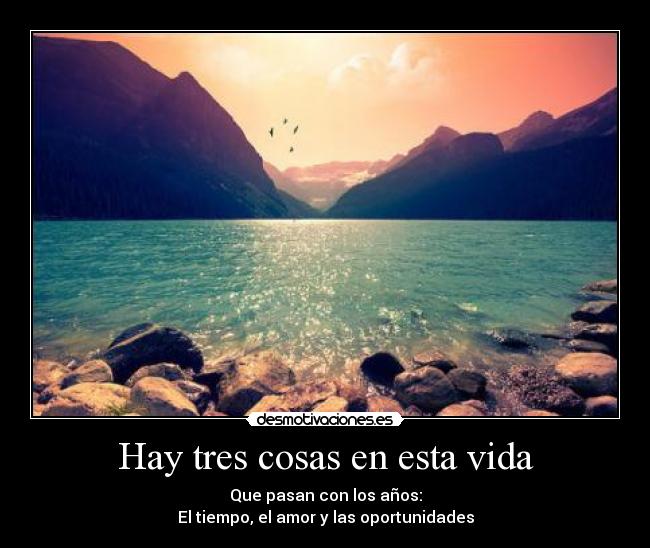 Hay tres cosas en esta vida - Que pasan con los años:
El tiempo, el amor y las oportunidades