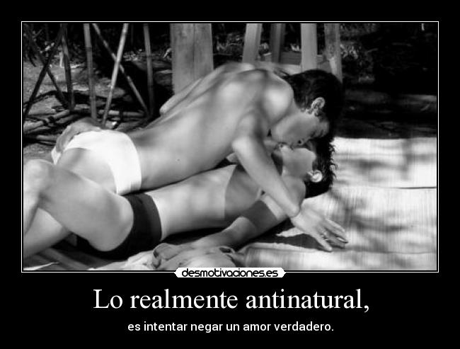 Lo realmente antinatural, - es intentar negar un amor verdadero.