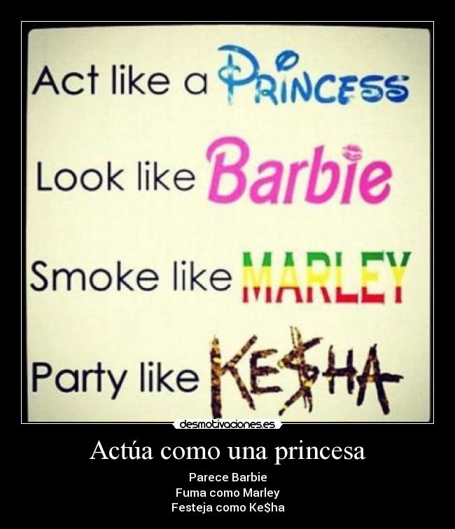 Actúa como una princesa - Parece Barbie
Fuma como Marley
Festeja como Ke$ha