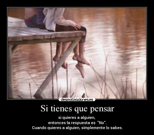 Si tienes que pensar - si quieres a alguien, 
entonces la respuesta es  No.
Cuando quieres a alguien, simplemente lo sabes.