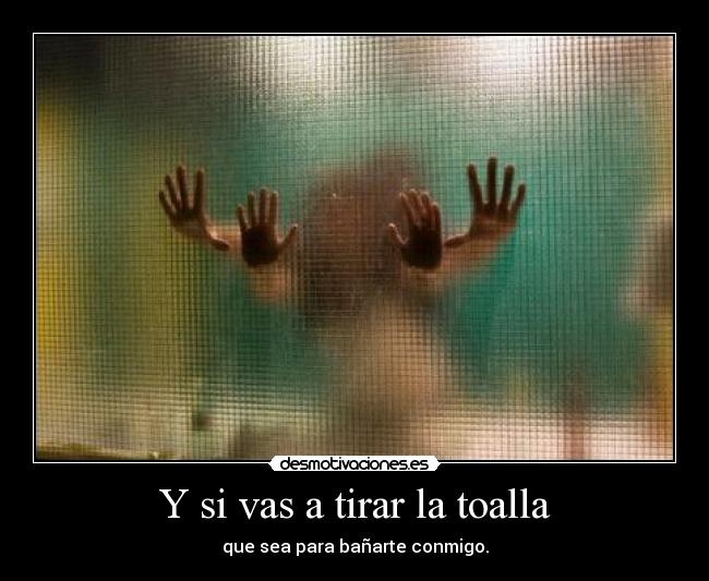 Y si vas a tirar la toalla - que sea para bañarte conmigo.
