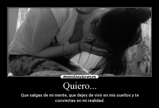 Quiero... - Que salgas de mi mente, que dejes de vivir en mis sueños y te
conviertas en mi realidad.