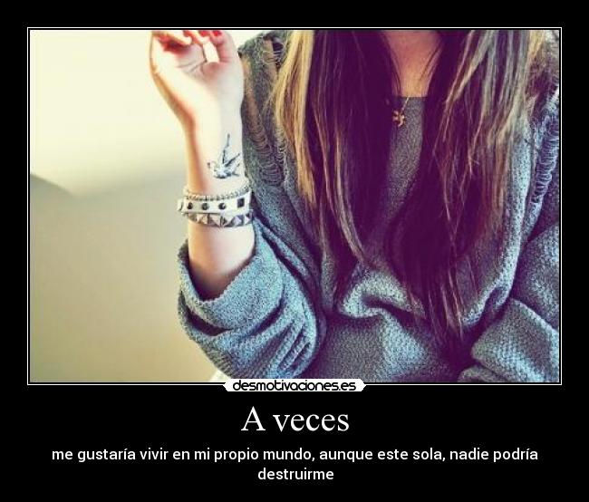 A veces - me gustaría vivir en mi propio mundo, aunque este sola, nadie podría destruirme