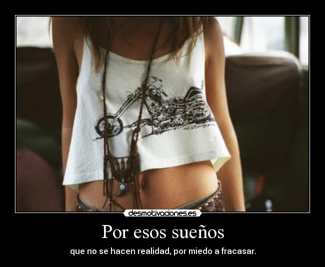Por esos sueños - que no se hacen realidad, por miedo a fracasar.