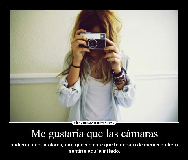 Me gustaría que las cámaras - pudieran captar olores,para que siempre que te echara de menos pudiera
sentirte aquí a mi lado.