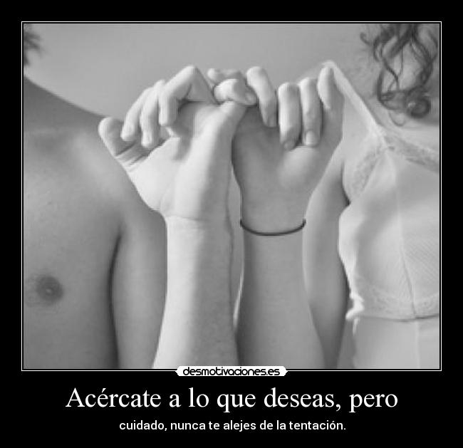 Acércate a lo que deseas, pero - cuidado, nunca te alejes de la tentación.