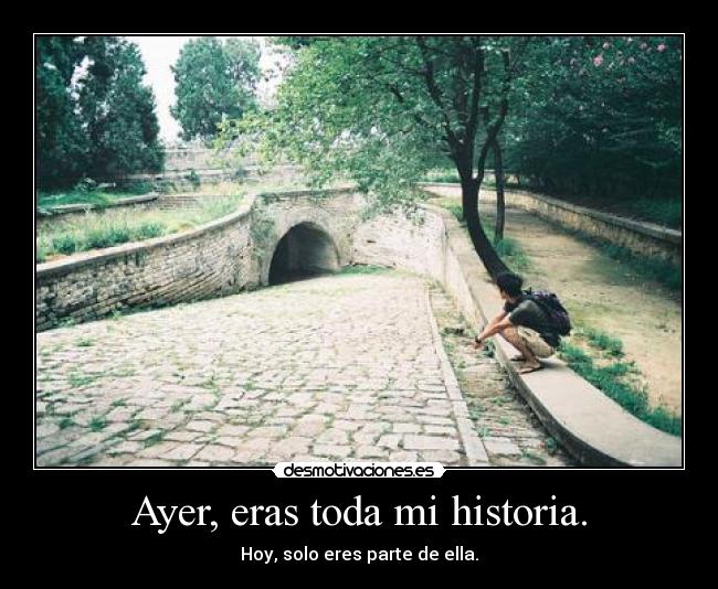 Ayer, eras toda mi historia. -