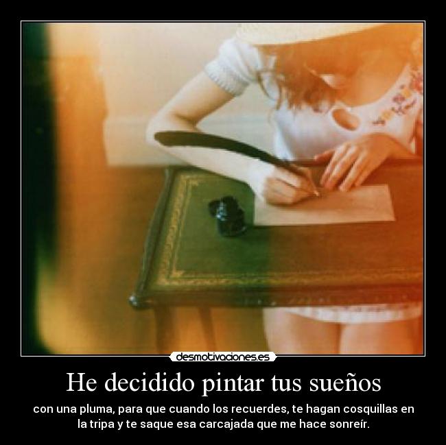 He decidido pintar tus sueños - con una pluma, para que cuando los recuerdes, te hagan cosquillas en
la tripa y te saque esa carcajada que me hace sonreír.