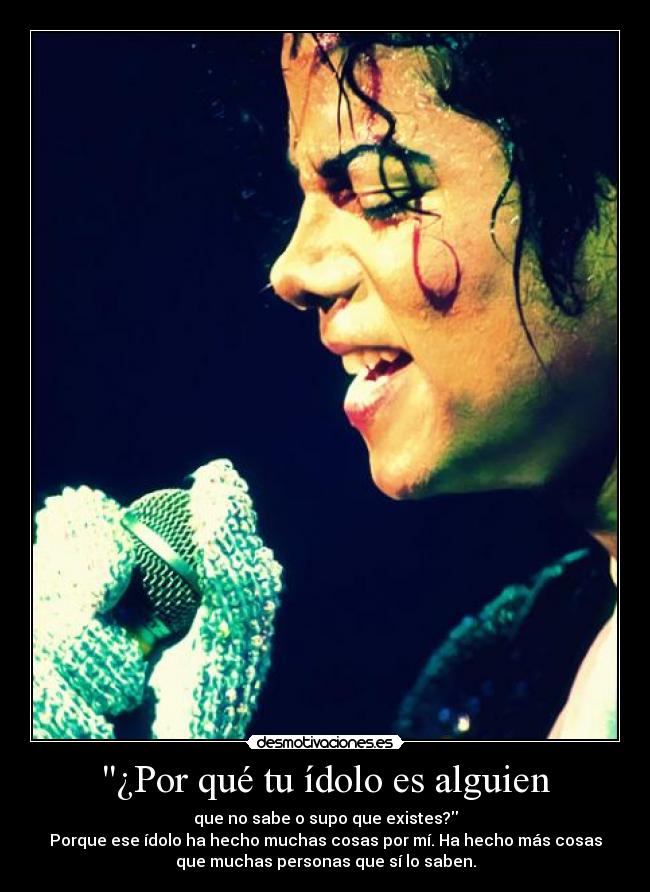 ¿Por qué tu ídolo es alguien - que no sabe o supo que existes?
Porque ese ídolo ha hecho muchas cosas por mí. Ha hecho más cosas
que muchas personas que sí lo saben.