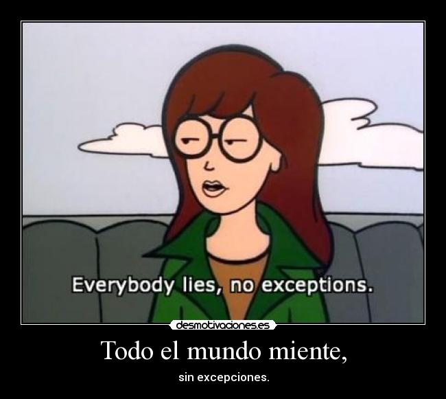 Todo el mundo miente, - sin excepciones.