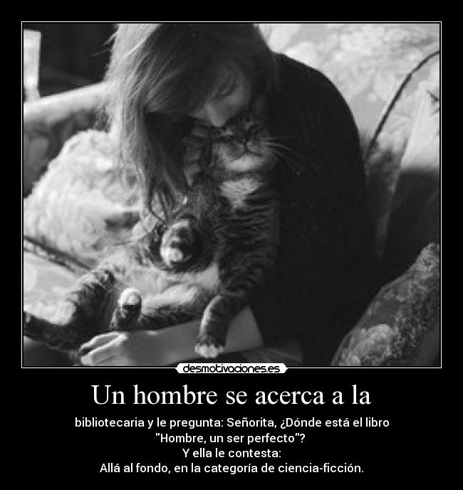 Un hombre se acerca a la - bibliotecaria y le pregunta: Señorita, ¿Dónde está el libro
Hombre, un ser perfecto? 
Y ella le contesta:
Allá al fondo, en la categoría de ciencia-ficción.