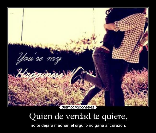 Quien de verdad te quiere, - no te dejará machar, el orgullo no gana al corazón.