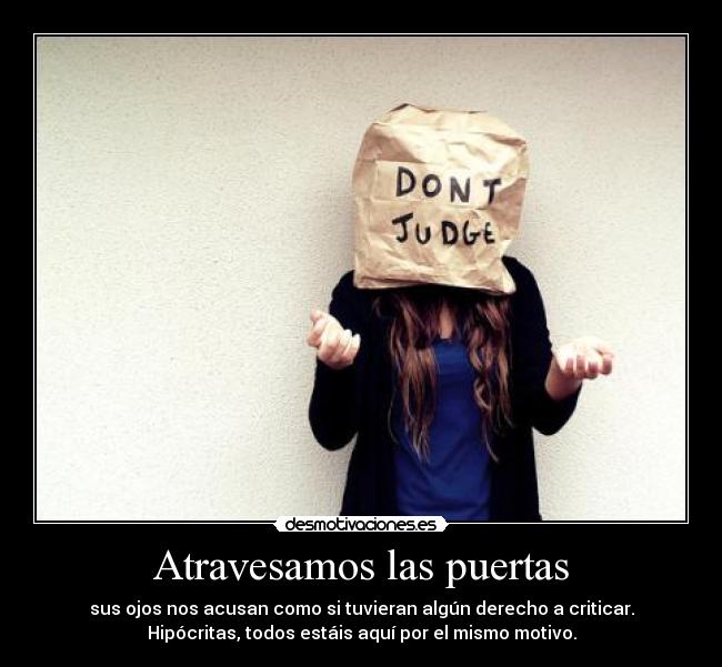 Atravesamos las puertas - sus ojos nos acusan como si tuvieran algún derecho a criticar.
Hipócritas, todos estáis aquí por el mismo motivo.