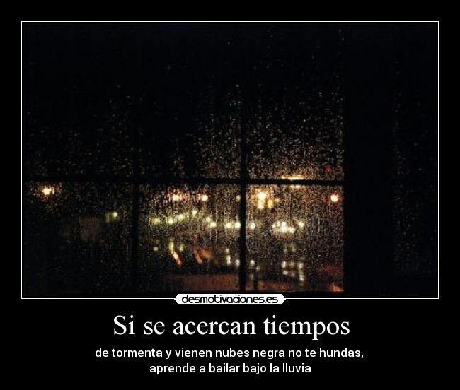 Si se acercan tiempos - de tormenta y vienen nubes negra no te hundas,
aprende a bailar bajo la lluvia