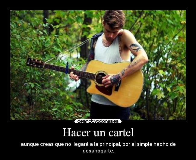 Hacer un cartel - aunque creas que no llegará a la principal, por el simple hecho de desahogarte.