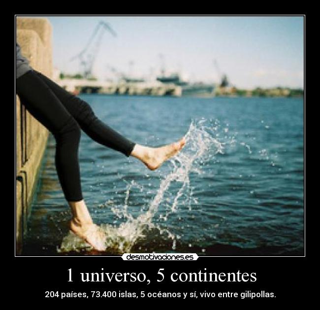 1 universo, 5 continentes - 204 países, 73.400 islas, 5 océanos y sí, vivo entre gilipollas.