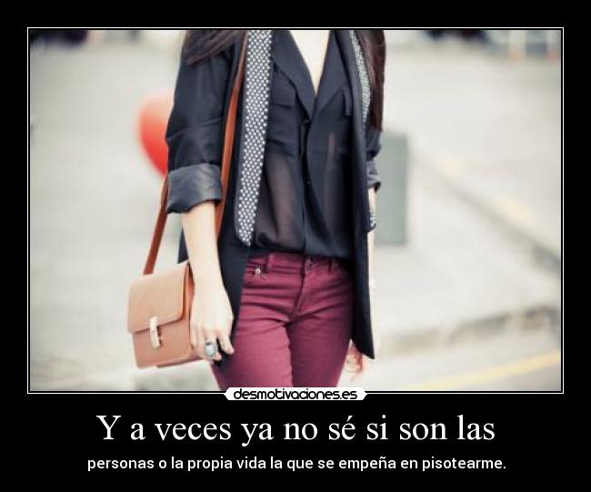 Y a veces ya no sé si son las - personas o la propia vida la que se empeña en pisotearme.