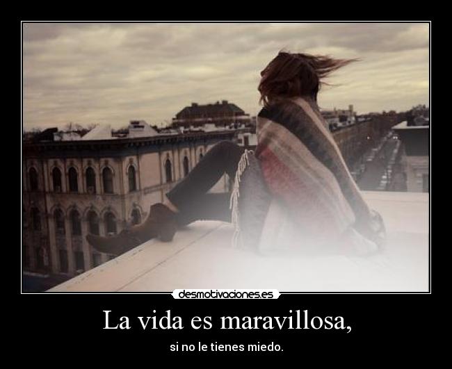 La vida es maravillosa, - si no le tienes miedo.
