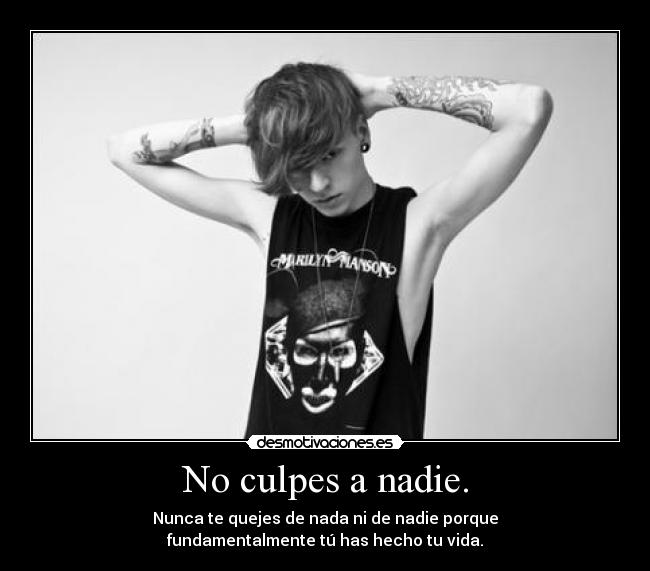 No culpes a nadie. - Nunca te quejes de nada ni de nadie porque
fundamentalmente tú has hecho tu vida.