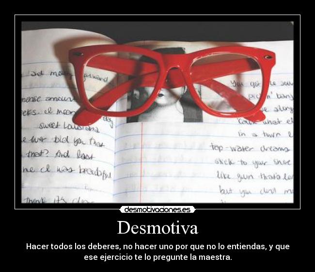 Desmotiva - Hacer todos los deberes, no hacer uno por que no lo entiendas, y que
ese ejercicio te lo pregunte la maestra.