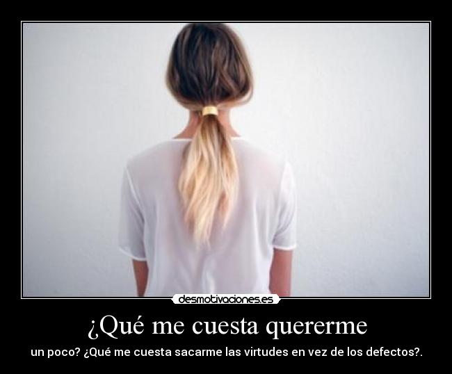 ¿Qué me cuesta quererme - un poco? ¿Qué me cuesta sacarme las virtudes en vez de los defectos?.