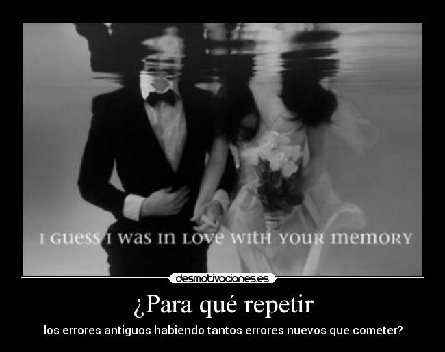 ¿Para qué repetir - los errores antiguos habiendo tantos errores nuevos que cometer?