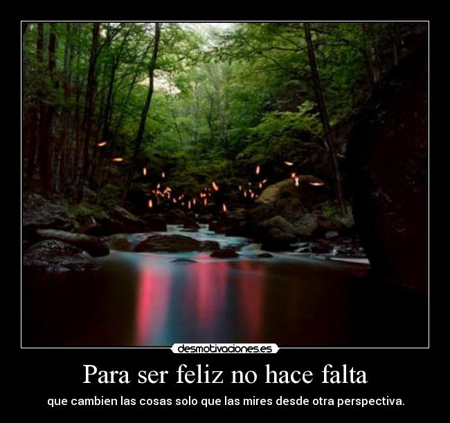 Para ser feliz no hace falta - que cambien las cosas solo que las mires desde otra perspectiva.