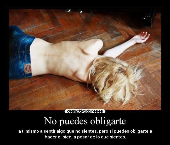 No puedes obligarte - a ti mismo a sentir algo que no sientes, pero si puedes obligarte a
hacer el bien, a pesar de lo que sientes.